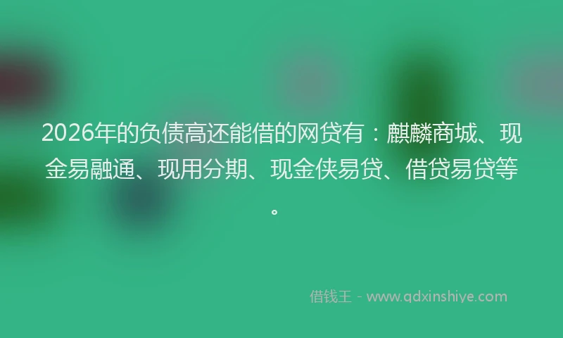2026年的负债高还能借的网贷有：麒麟商城、现金易融通、现用分期、现金侠易贷、借贷易贷等。
