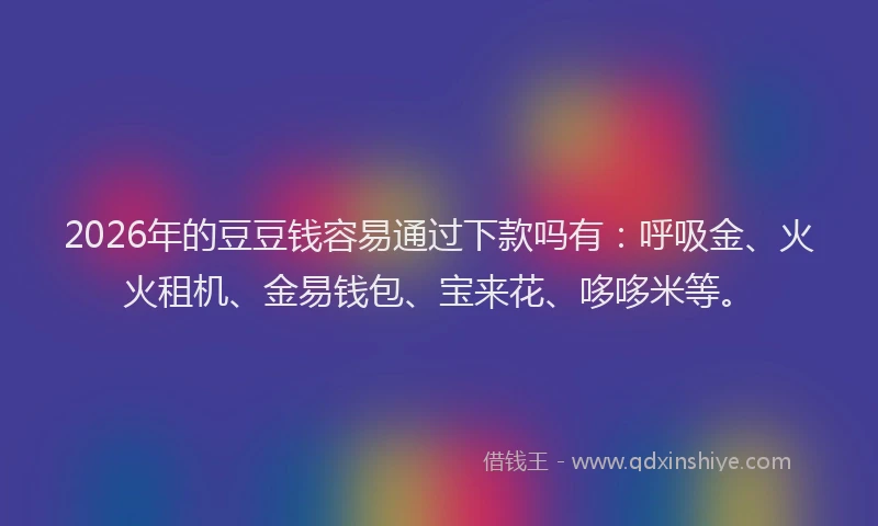 2026年的豆豆钱容易通过下款吗有：呼吸金、火火租机、金易钱包、宝来花、哆哆米等。