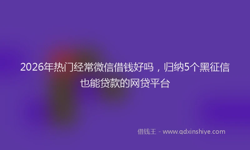 2026年热门经常微信借钱好吗，归纳5个黑征信也能贷款的网贷平台