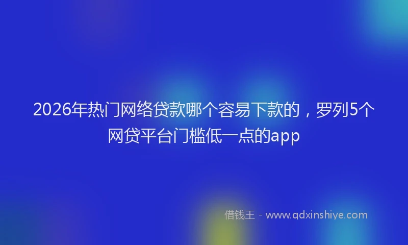 2026年热门网络贷款哪个容易下款的，罗列5个网贷平台门槛低一点的app