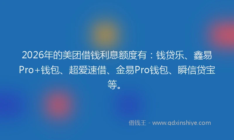 2026年的美团借钱利息额度有：钱贷乐、鑫易Pro+钱包、超爱速借、金易Pro钱包、瞬信贷宝等。