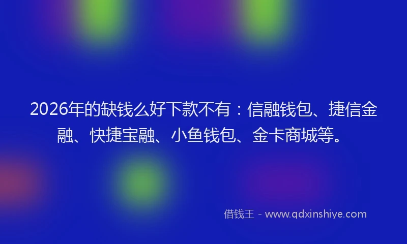 2026年的缺钱么好下款不有:信融钱包、捷信金融、快捷宝融、小鱼钱包、金卡商城等。