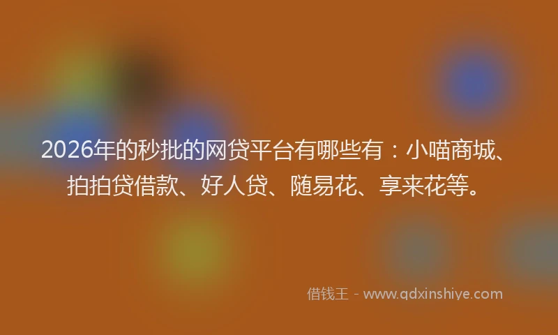 2026年的秒批的网贷平台有哪些有：小喵商城、拍拍贷借款、好人贷、随易花、享来花等。