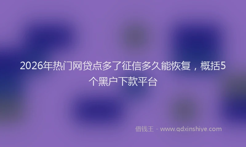 2026年热门网贷点多了征信多久能恢复，概括5个黑户下款平台