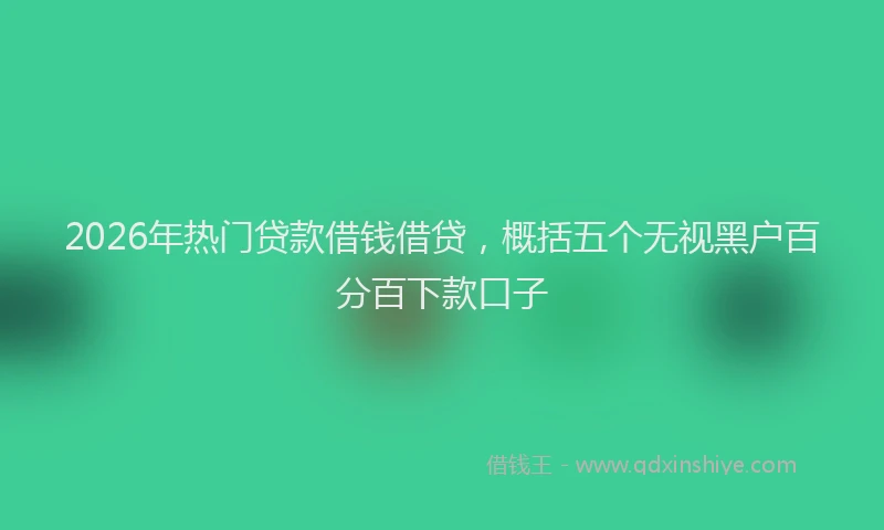 2026年热门贷款借钱借贷，概括五个无视黑户百分百下款口子