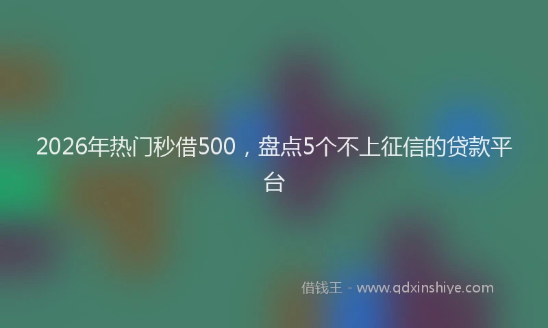2026年热门秒借500，盘点5个不上征信的贷款平台