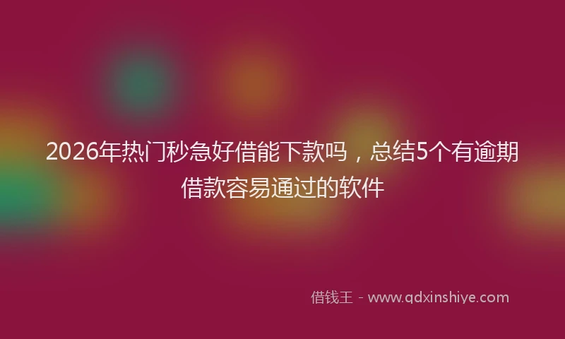 2026年热门秒急好借能下款吗，总结5个有逾期借款容易通过的软件