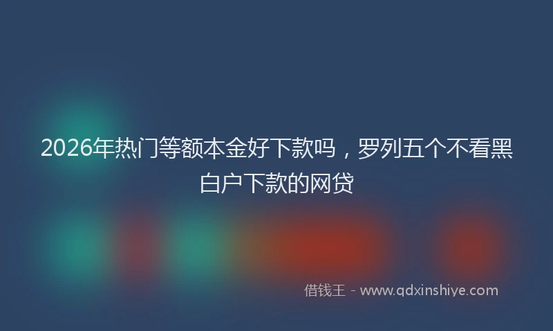 2026年热门等额本金好下款吗,罗列五个不看黑白户下款的网贷