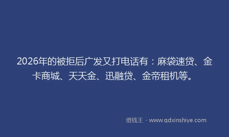 2026年的被拒后广发又打电话有：麻袋速贷、金卡商城、天天金、迅融贷、金帝租机等。