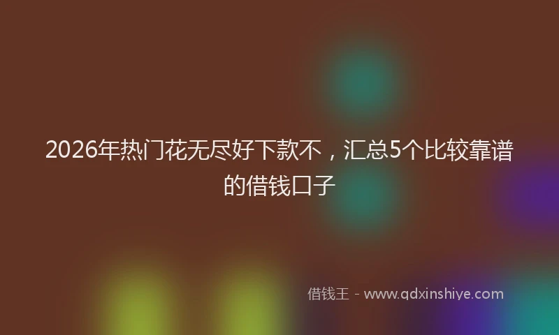 2026年热门花无尽好下款不，汇总5个比较靠谱的借钱口子