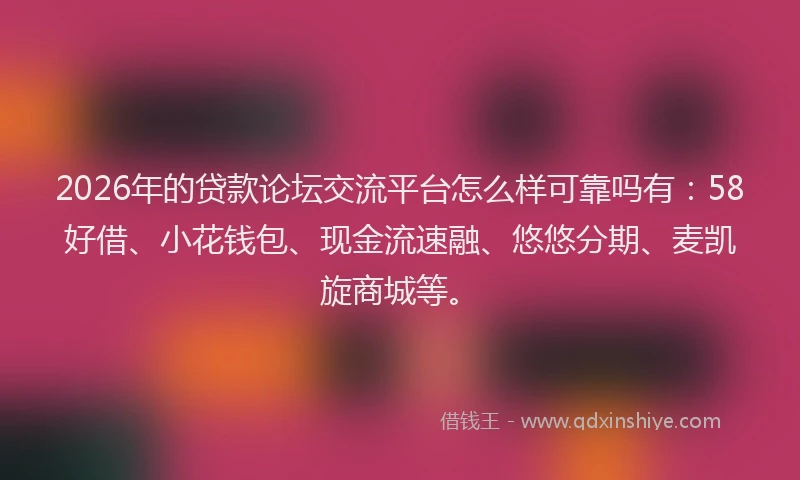 2026年的贷款论坛交流平台怎么样可靠吗有：58好借、小花钱包、现金流速融、悠悠分期、麦凯旋商城等。