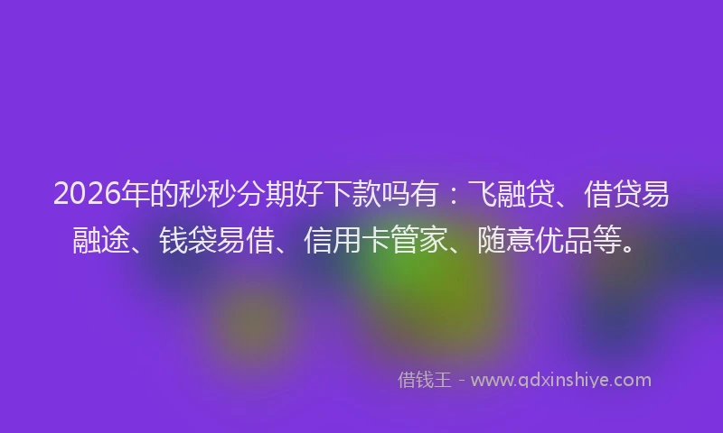 2026年的秒秒分期好下款吗有：飞融贷、借贷易融途、钱袋易借、信用卡管家、随意优品等。