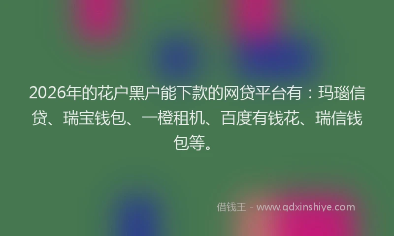 2026年的花户黑户能下款的网贷平台有:玛瑙信贷、瑞宝钱包、一橙租机、百度有钱花、瑞信钱包等。