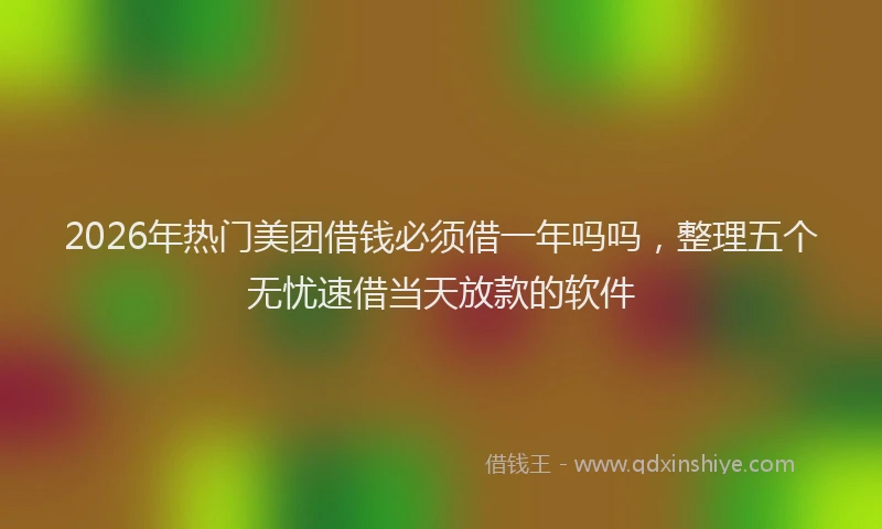2026年热门美团借钱必须借一年吗吗,整理五个无忧速借当天放款的软件