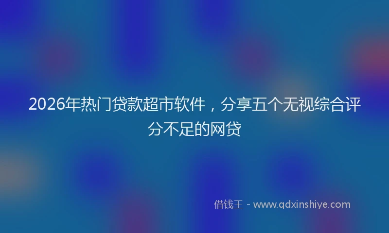 2026年热门贷款超市软件，分享五个无视综合评分不足的网贷