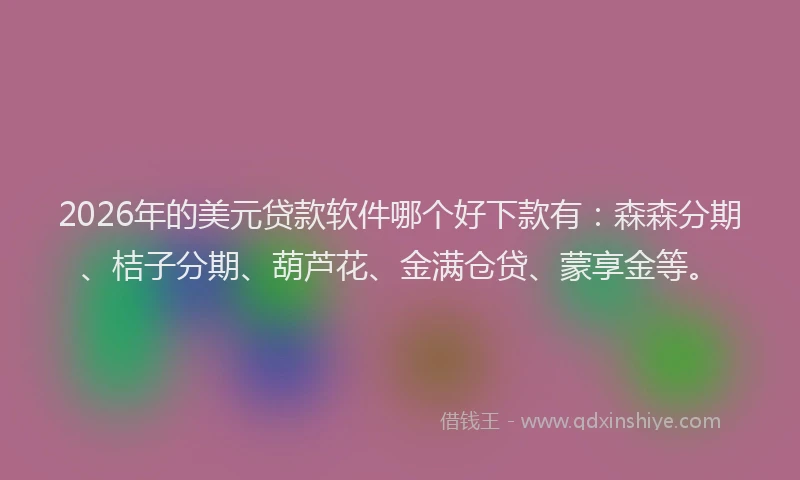 2026年的美元贷款软件哪个好下款有：森森分期、桔子分期、葫芦花、金满仓贷、蒙享金等。