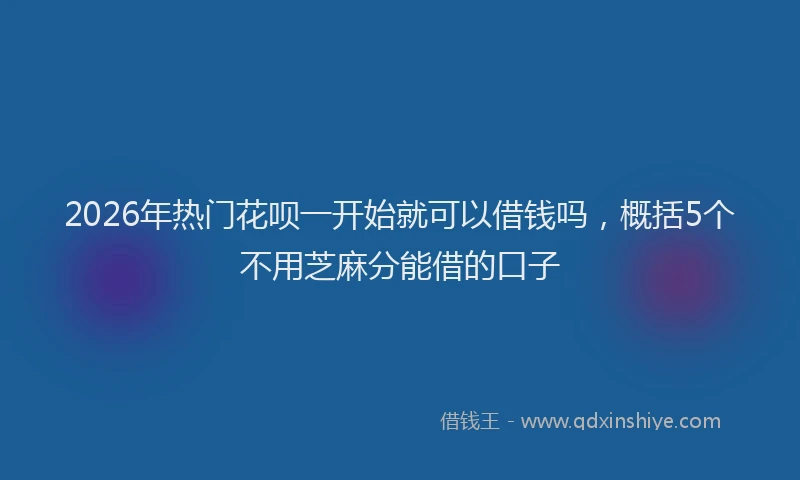 2026年热门花呗一开始就可以借钱吗，概括5个不用芝麻分能借的口子