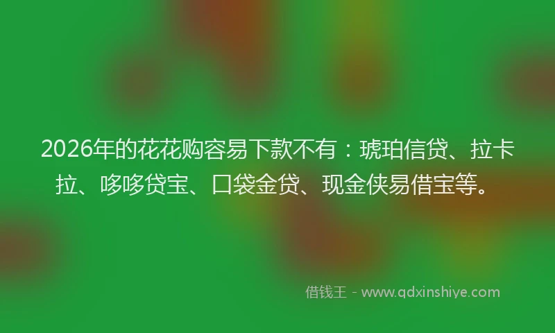 2026年的花花购容易下款不有：琥珀信贷、拉卡拉、哆哆贷宝、口袋金贷、现金侠易借宝等。