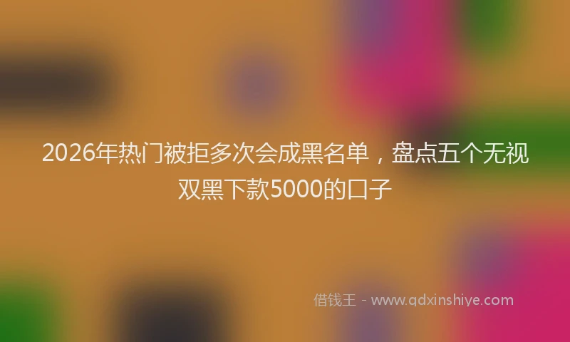 2026年热门被拒多次会成黑名单，盘点五个无视双黑下款5000的口子