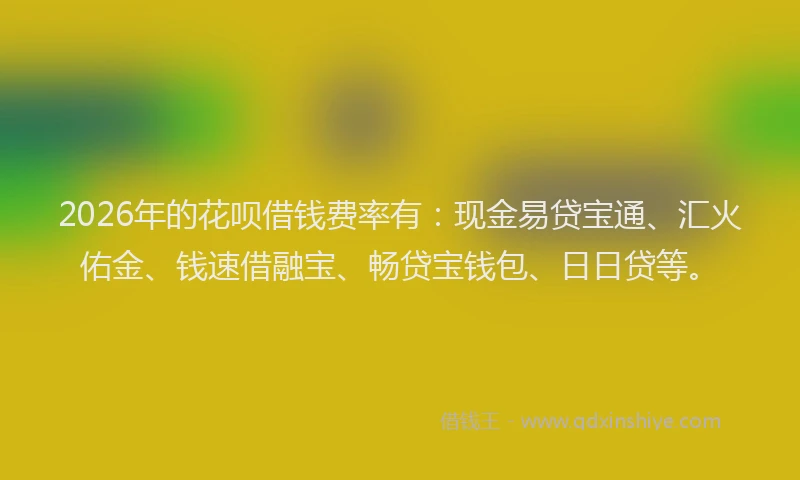 2026年的花呗借钱费率有：现金易贷宝通、汇火佑金、钱速借融宝、畅贷宝钱包、日日贷等。