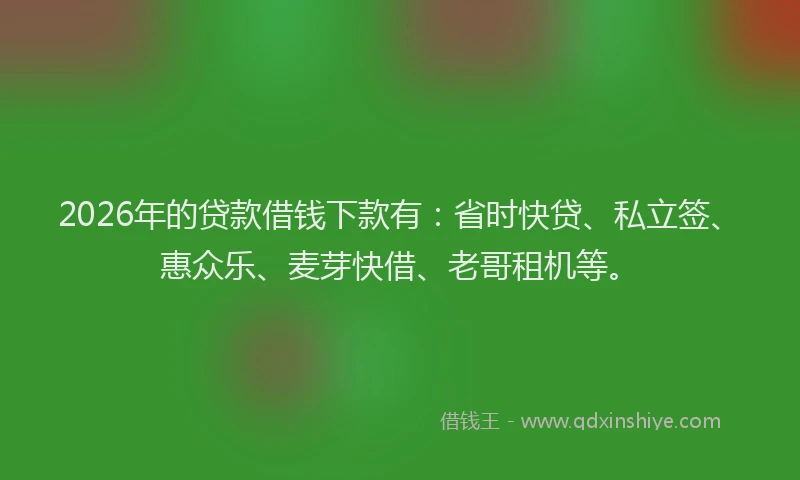 2026年的贷款借钱下款有：省时快贷、私立签、惠众乐、麦芽快借、老哥租机等。