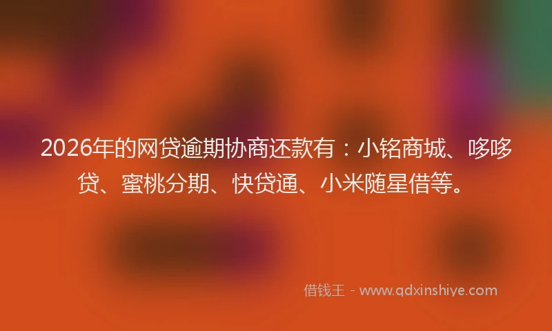 2026年的网贷逾期协商还款有:小铭商城、哆哆贷、蜜桃分期、快贷通、小米随星借等。