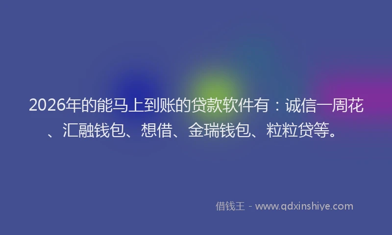 2026年的能马上到账的贷款软件有：诚信一周花、汇融钱包、想借、金瑞钱包、粒粒贷等。
