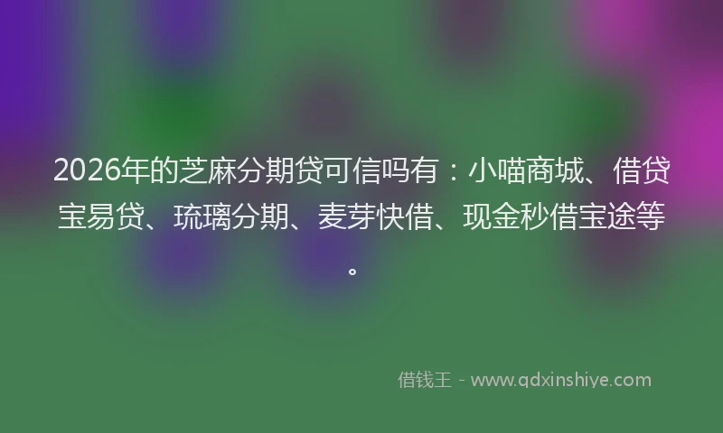 2026年的芝麻分期贷可信吗有：小喵商城、借贷宝易贷、琉璃分期、麦芽快借、现金秒借宝途等。