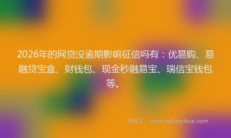 2026年的网贷没逾期影响征信吗有：优易购、易融贷宝盒、财钱包、现金秒融易宝、瑞信宝钱包等。