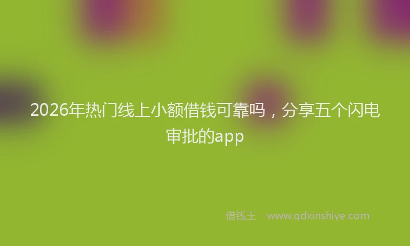 2026年热门线上小额借钱可靠吗，分享五个闪电审批的app