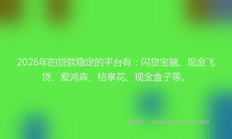 2026年的贷款稳定的平台有：闪贷宝融、现金飞贷、爱鸿森、桔享花、现金盒子等。