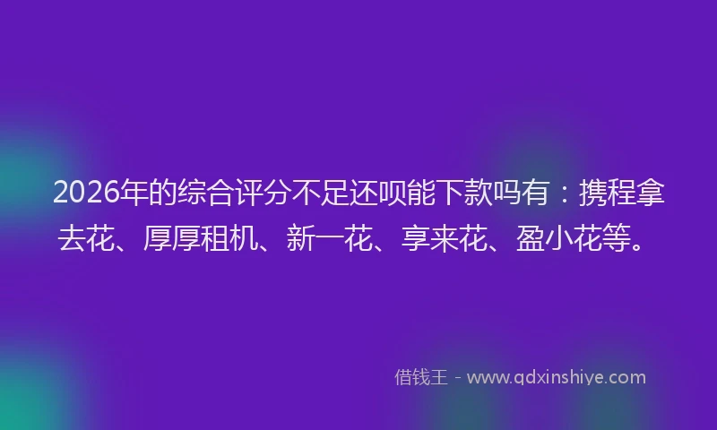 2026年的综合评分不足还呗能下款吗有：携程拿去花、厚厚租机、新一花、享来花、盈小花等。