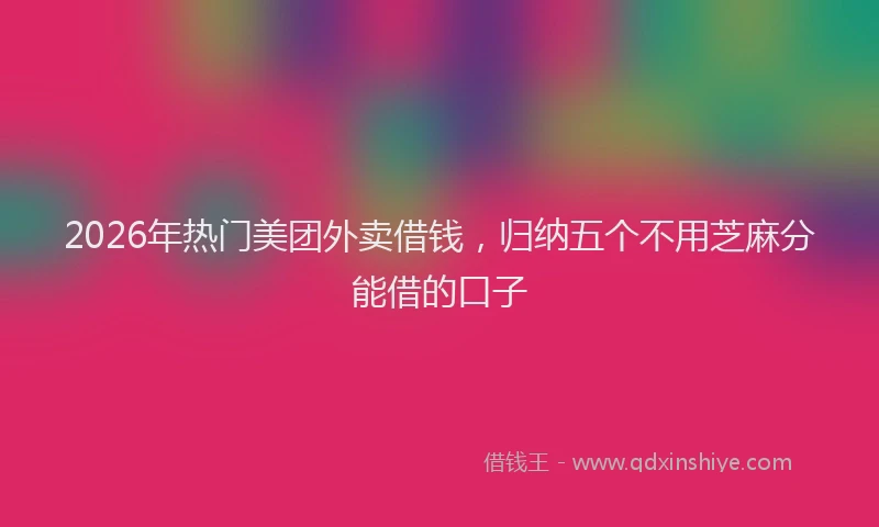 2026年热门美团外卖借钱，归纳五个不用芝麻分能借的口子