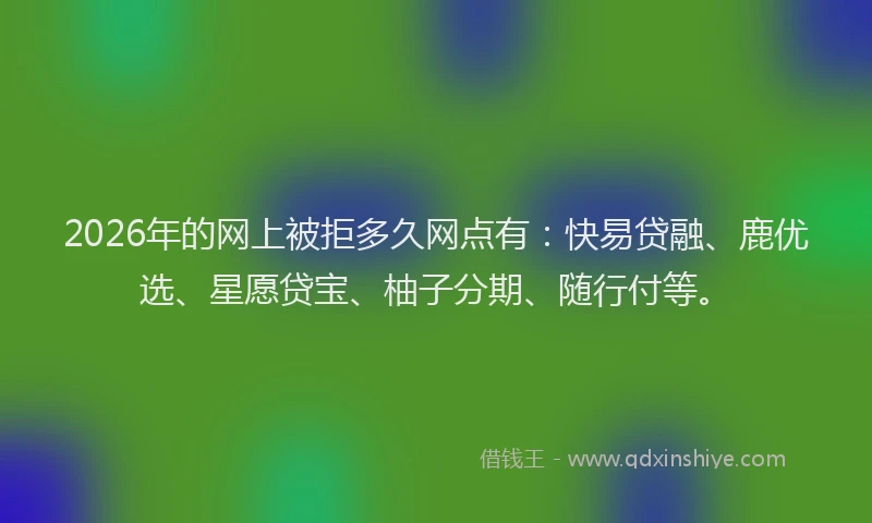 2026年的网上被拒多久网点有:快易贷融、鹿优选、星愿贷宝、柚子分期、随行付等。