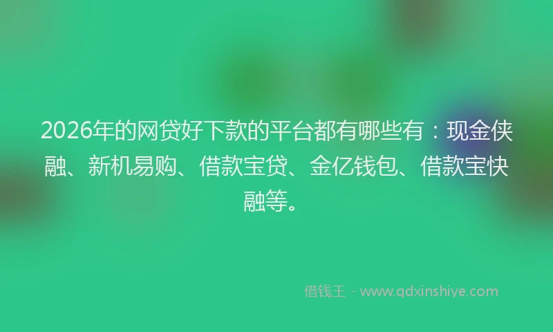 2026年的网贷好下款的平台都有哪些有：现金侠融、新机易购、借款宝贷、金亿钱包、借款宝快融等。