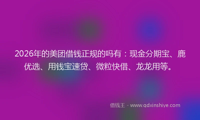 2026年的美团借钱正规的吗有：现金分期宝、鹿优选、用钱宝速贷、微粒快借、龙龙用等。