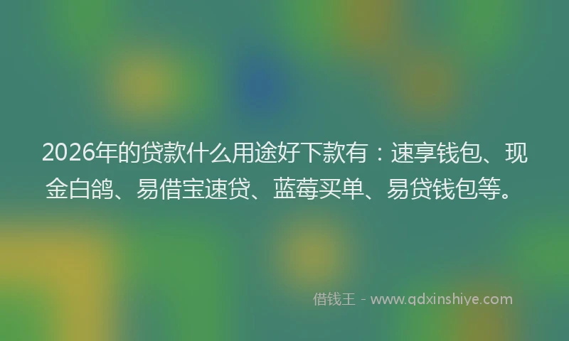 2026年的贷款什么用途好下款有：速享钱包、现金白鸽、易借宝速贷、蓝莓买单、易贷钱包等。