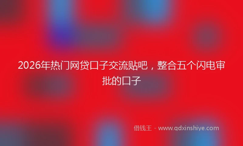 2026年热门网贷口子交流贴吧，整合五个闪电审批的口子