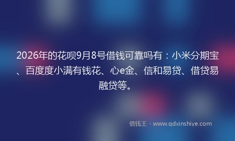 2026年的花呗9月8号借钱可靠吗有：小米分期宝、百度度小满有钱花、心e金、信和易贷、借贷易融贷等。