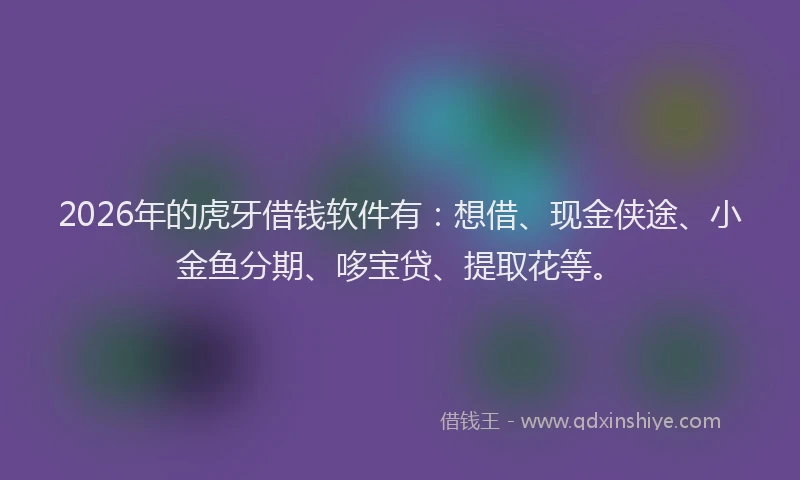 2026年的虎牙借钱软件有：想借、现金侠途、小金鱼分期、哆宝贷、提取花等。