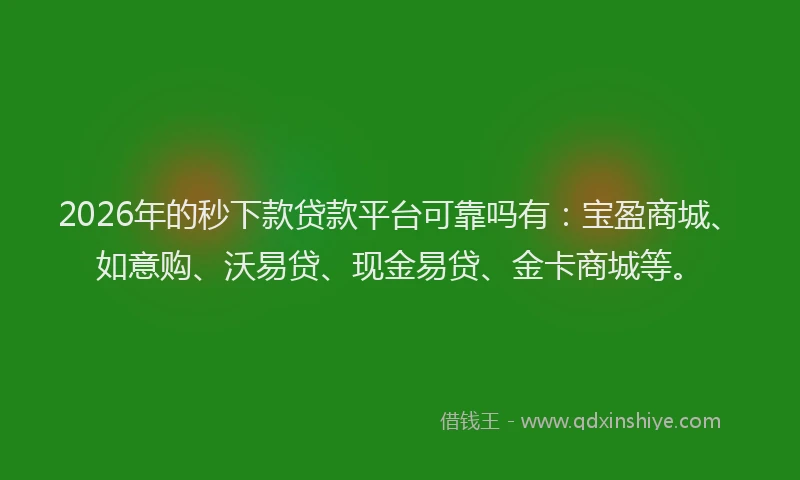 2026年的秒下款贷款平台可靠吗有：宝盈商城、如意购、沃易贷、现金易贷、金卡商城等。