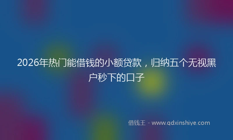 2026年热门能借钱的小额贷款，归纳五个无视黑户秒下的口子