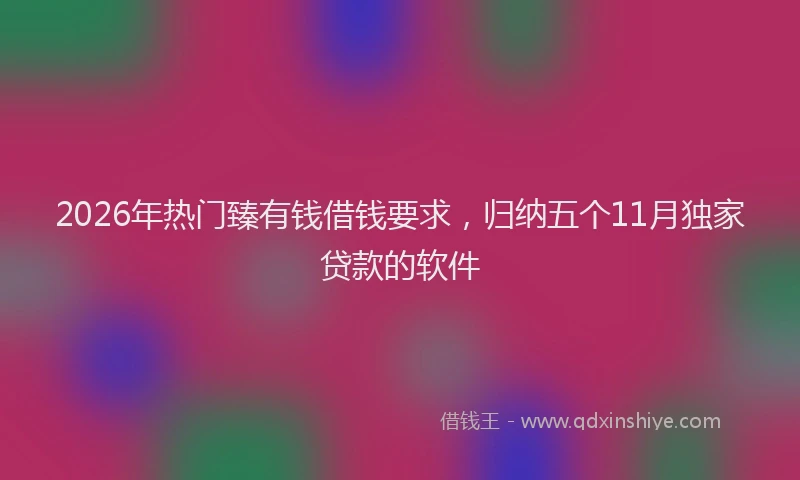 2026年热门臻有钱借钱要求，归纳五个11月独家贷款的软件