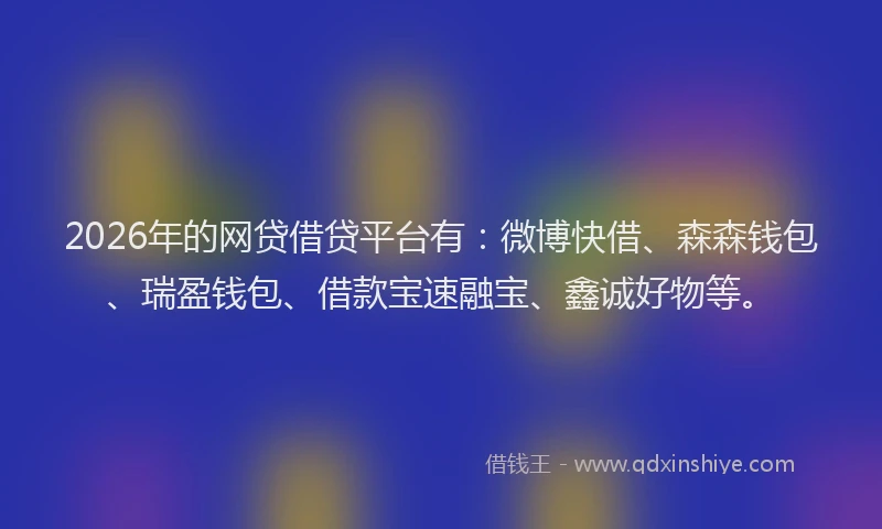2026年的网贷借贷平台有：微博快借、森森钱包、瑞盈钱包、借款宝速融宝、鑫诚好物等。