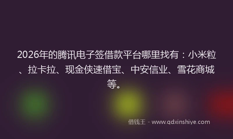 2026年的腾讯电子签借款平台哪里找有：小米粒、拉卡拉、现金侠速借宝、中安信业、雪花商城等。