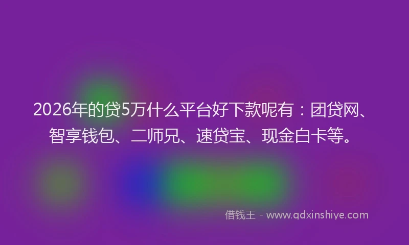 2026年的贷5万什么平台好下款呢有：团贷网、智享钱包、二师兄、速贷宝、现金白卡等。