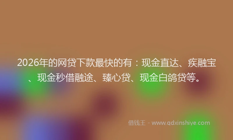 2026年的网贷下款最快的有：现金直达、疾融宝、现金秒借融途、臻心贷、现金白鸽贷等。