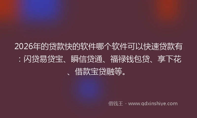 2026年的贷款快的软件哪个软件可以快速贷款有：闪贷易贷宝、瞬信贷通、福禄钱包贷、享下花、借款宝贷融等。