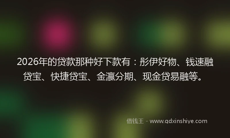 2026年的贷款那种好下款有：彤伊好物、钱速融贷宝、快捷贷宝、金瀛分期、现金贷易融等。