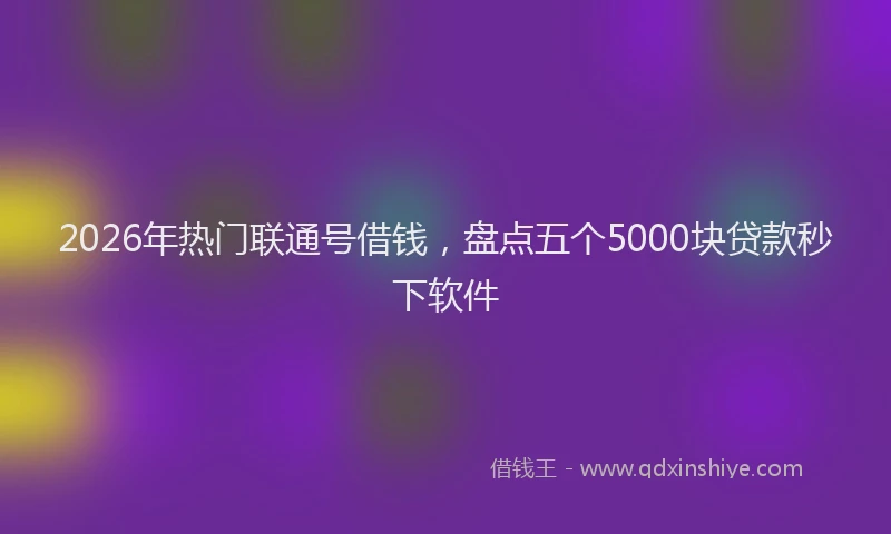2026年热门联通号借钱，盘点五个5000块贷款秒下软件